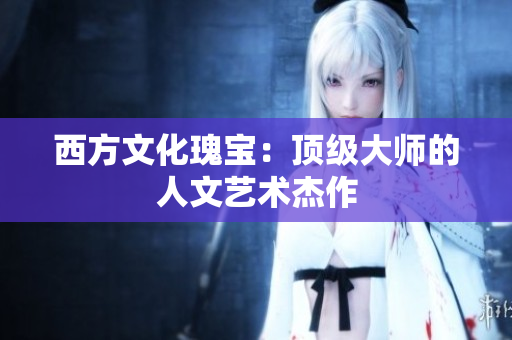 西方文化瑰宝：顶级大师的人文艺术杰作