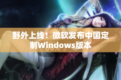 野外上线！微软发布中国定制Windows版本