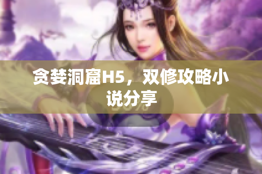 贪婪洞窟H5，双修攻略小说分享