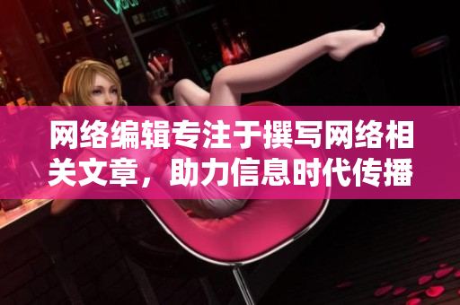 网络编辑专注于撰写网络相关文章，助力信息时代传播
