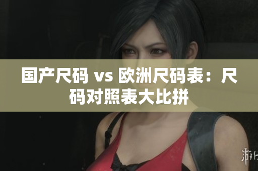 国产尺码 vs 欧洲尺码表：尺码对照表大比拼