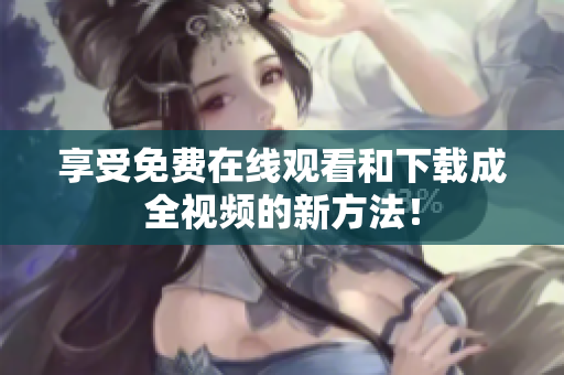 享受免费在线观看和下载成全视频的新方法！
