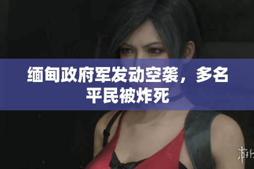 缅甸政府军发动空袭，多名平民被炸死