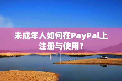 未成年人如何在PayPal上注册与使用？