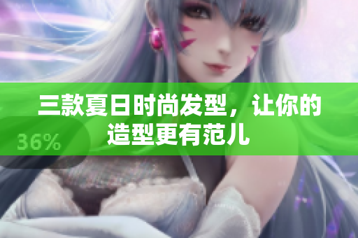 三款夏日时尚发型，让你的造型更有范儿