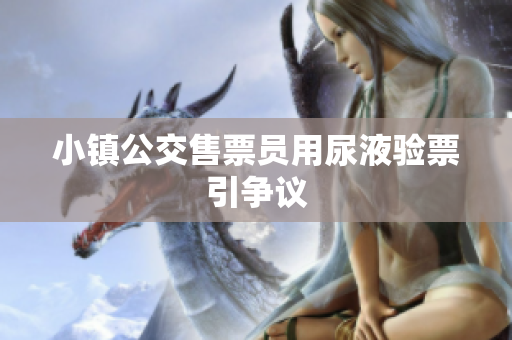 小镇公交售票员用尿液验票引争议