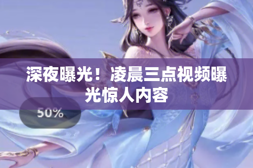 深夜曝光！凌晨三点视频曝光惊人内容