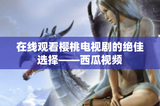 在线观看樱桃电视剧的绝佳选择——西瓜视频
