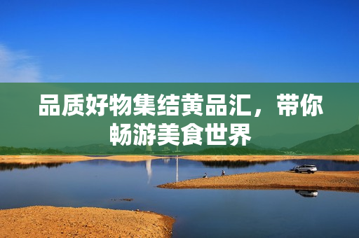 品质好物集结黄品汇，带你畅游美食世界