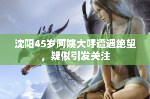 沈阳45岁阿姨大呼遭遇绝望，疑似引发关注