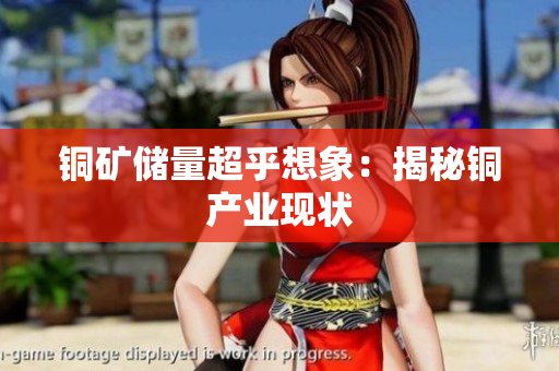 铜矿储量超乎想象：揭秘铜产业现状