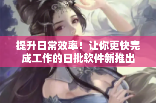 提升日常效率！让你更快完成工作的日批软件新推出