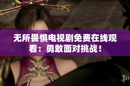 无所畏惧电视剧免费在线观看：勇敢面对挑战！