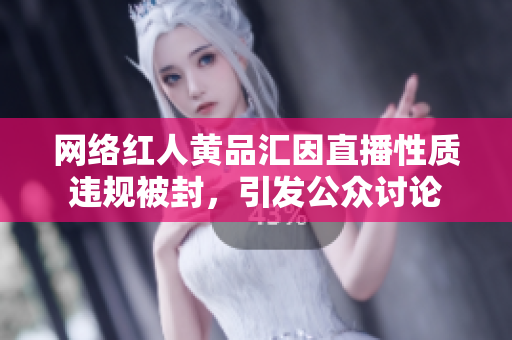 网络红人黄品汇因直播性质违规被封，引发公众讨论