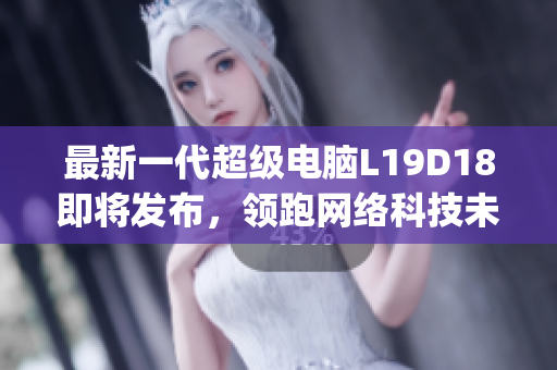 最新一代超级电脑L19D18即将发布，领跑网络科技未来)