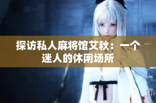 探访私人麻将馆艾秋：一个迷人的休闲场所