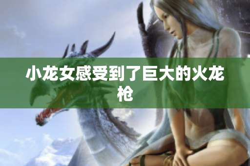 小龙女感受到了巨大的火龙枪
