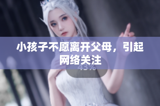 小孩子不愿离开父母，引起网络关注