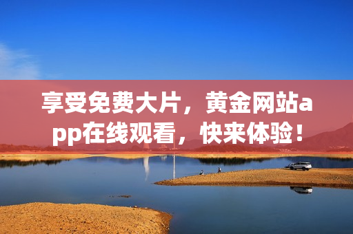 享受免费大片，黄金网站app在线观看，快来体验！
