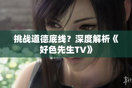 挑战道德底线？深度解析《好色先生TV》