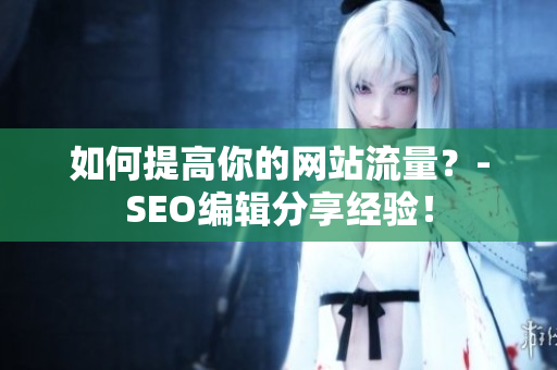 如何提高你的网站流量？-SEO编辑分享经验！