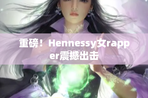 重磅！Hennessy女rapper震撼出击