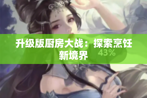 升级版厨房大战：探索烹饪新境界