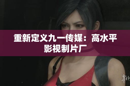 重新定义九一传媒：高水平影视制片厂