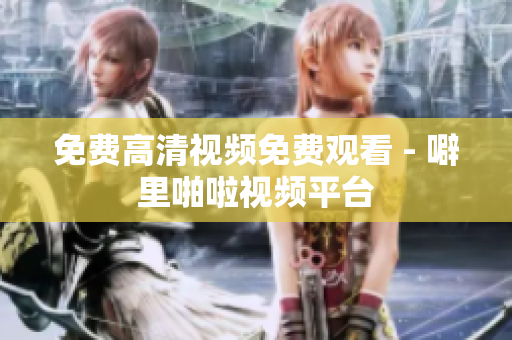 免费高清视频免费观看 - 噼里啪啦视频平台