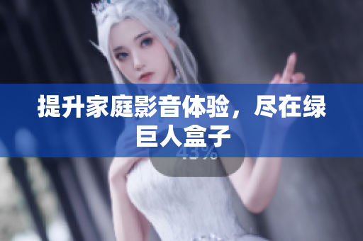 提升家庭影音体验，尽在绿巨人盒子
