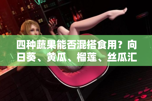 四种蔬果能否混搭食用？向日葵、黄瓜、榴莲、丝瓜汇总