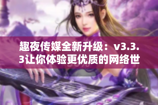 趣夜传媒全新升级：v3.3.3让你体验更优质的网络世界