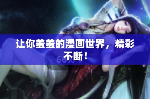 让你羞羞的漫画世界，精彩不断！