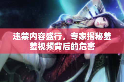 违禁内容盛行，专家揭秘羞羞视频背后的危害