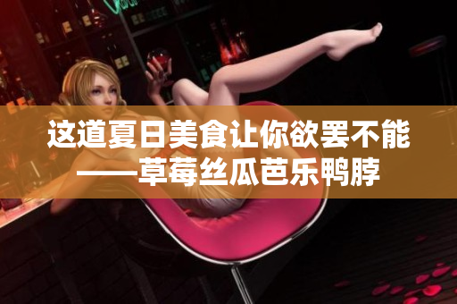 这道夏日美食让你欲罢不能——草莓丝瓜芭乐鸭脖