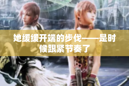她缓缓开端的步伐——是时候跟紧节奏了