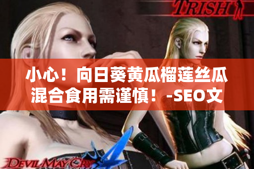 小心！向日葵黄瓜榴莲丝瓜混合食用需谨慎！-SEO文章