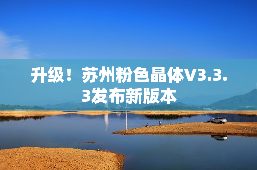 升级！苏州粉色晶体V3.3.3发布新版本