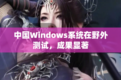 中国Windows系统在野外测试，成果显著