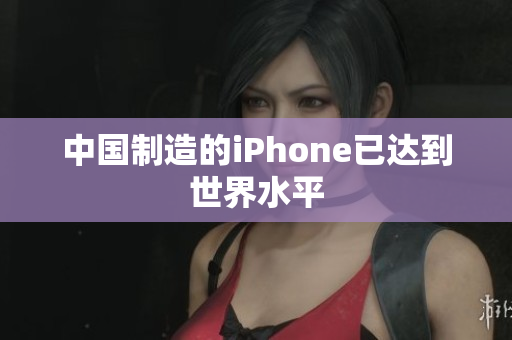 中国制造的iPhone已达到世界水平