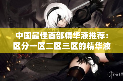 中国最佳面部精华液推荐：区分一区二区三区的精华液Top 3！