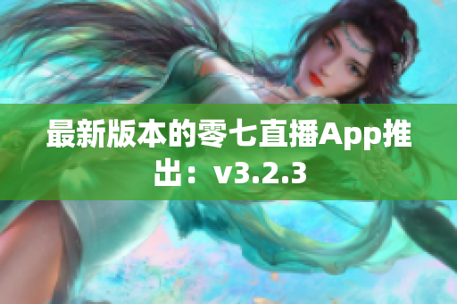 最新版本的零七直播App推出：v3.2.3