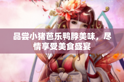 品尝小猪芭乐鸭脖美味，尽情享受美食盛宴