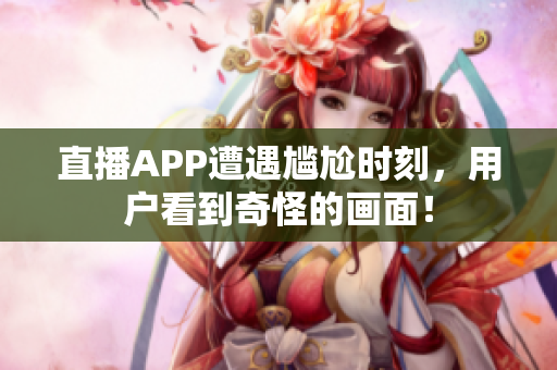 直播APP遭遇尴尬时刻，用户看到奇怪的画面！