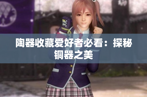 陶器收藏爱好者必看：探秘铜器之美