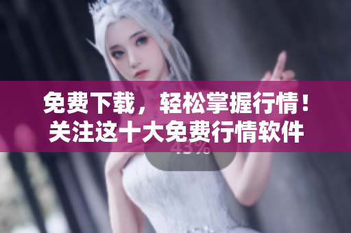 免费下载，轻松掌握行情！关注这十大免费行情软件