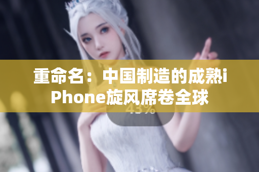 重命名：中国制造的成熟iPhone旋风席卷全球