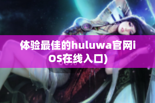体验最佳的huluwa官网iOS在线入口)