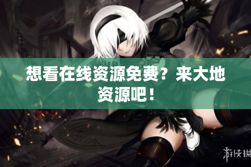 想看在线资源免费？来大地资源吧！
