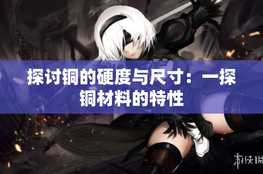 探讨铜的硬度与尺寸：一探铜材料的特性